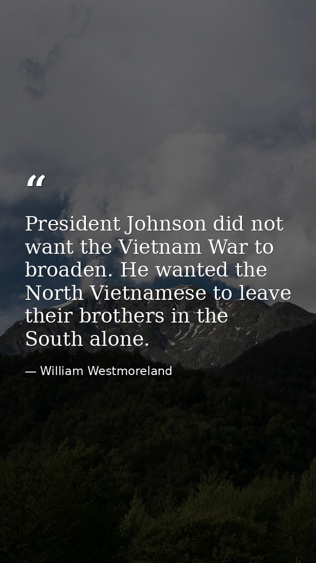 President Johnson did not want the Vietnam War to broaden. He wanted the North Vietnamese to leave their brothers in the — William Westmoreland