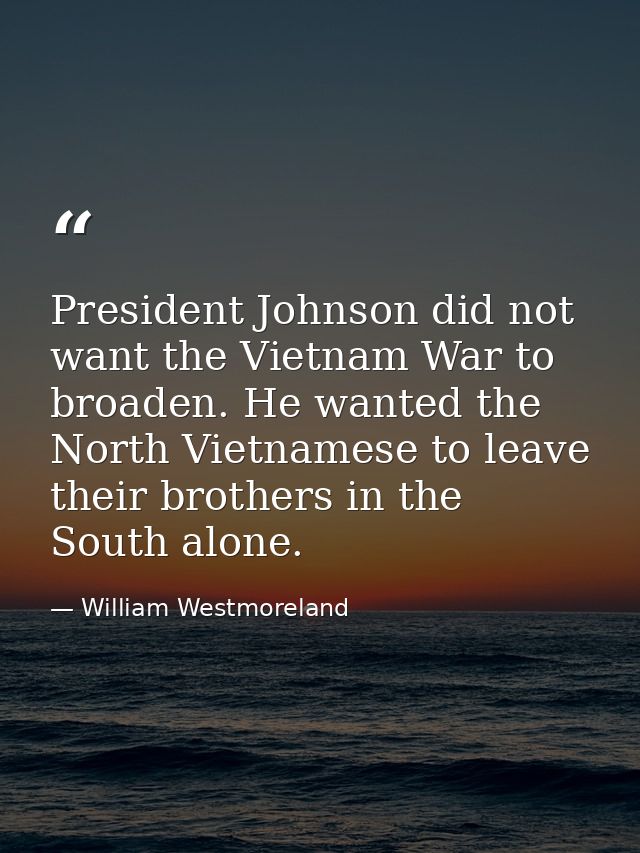 President Johnson did not want the Vietnam War to broaden. He wanted the North Vietnamese to leave their brothers in the — William Westmoreland