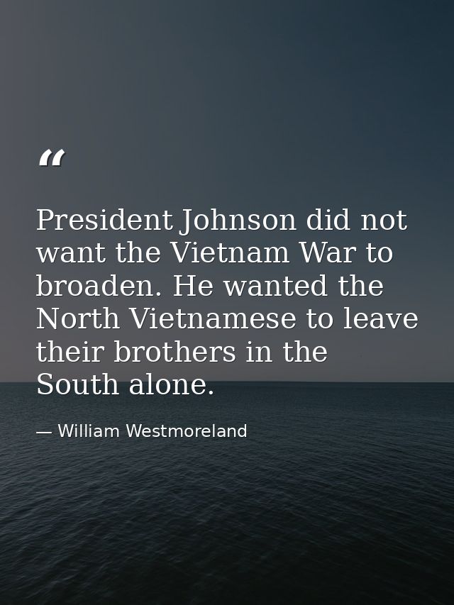 President Johnson did not want the Vietnam War to broaden. He wanted the North Vietnamese to leave their brothers in the — William Westmoreland
