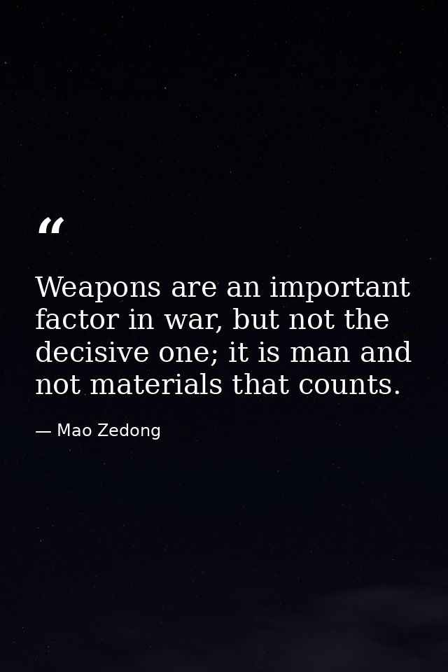 Weapons are an important factor in war, but not the decisive one; it is man and not materials that counts. — Mao Zedong
