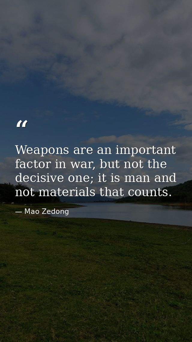 Weapons are an important factor in war, but not the decisive one; it is man and not materials that counts. — Mao Zedong