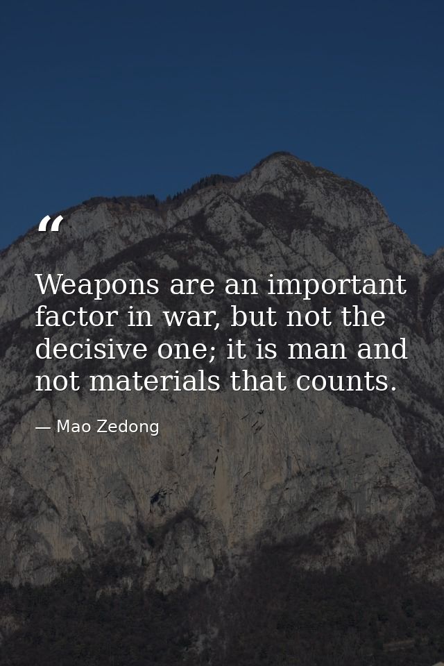 Weapons are an important factor in war, but not the decisive one; it is man and not materials that counts. — Mao Zedong