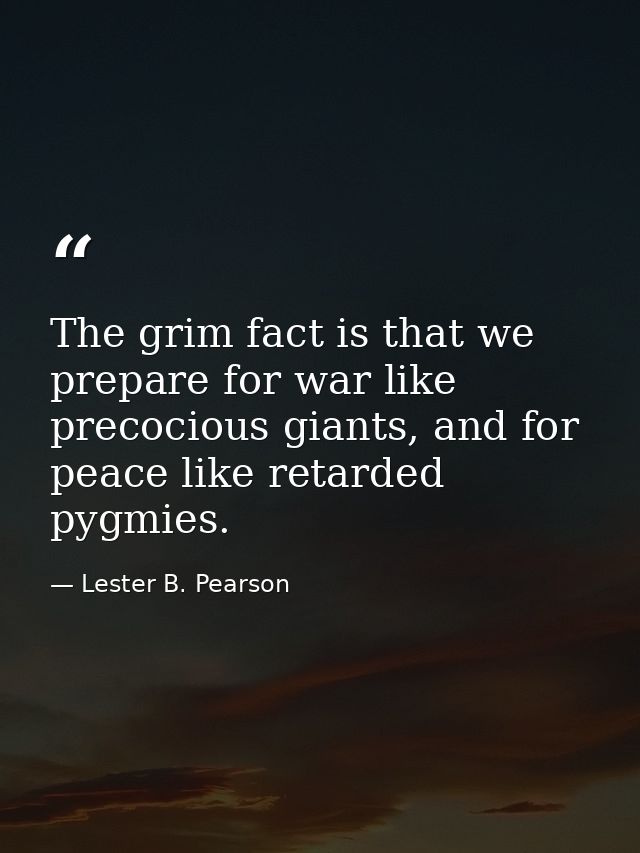 The grim fact is that we prepare for war like precocious giants, and for peace like retarded pygmies. — Lester B. Pearson