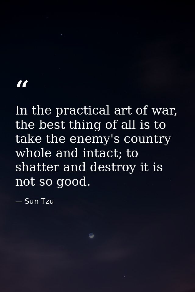 In the practical art of war, the best thing of all is to take the enemy's country whole and intact; to shatter and destr — Sun Tzu