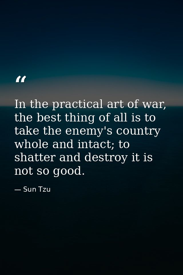 In the practical art of war, the best thing of all is to take the enemy's country whole and intact; to shatter and destr — Sun Tzu
