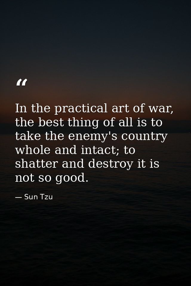 In the practical art of war, the best thing of all is to take the enemy's country whole and intact; to shatter and destr — Sun Tzu
