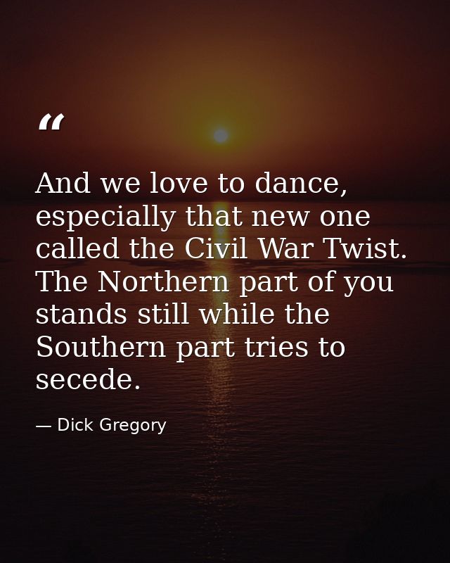 And we love to dance, especially that new one called the Civil War Twist. The Northern part of you stands still while th — Dick Gregory