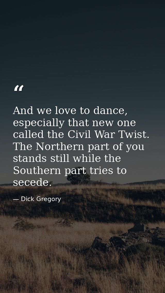 And we love to dance, especially that new one called the Civil War Twist. The Northern part of you stands still while th — Dick Gregory