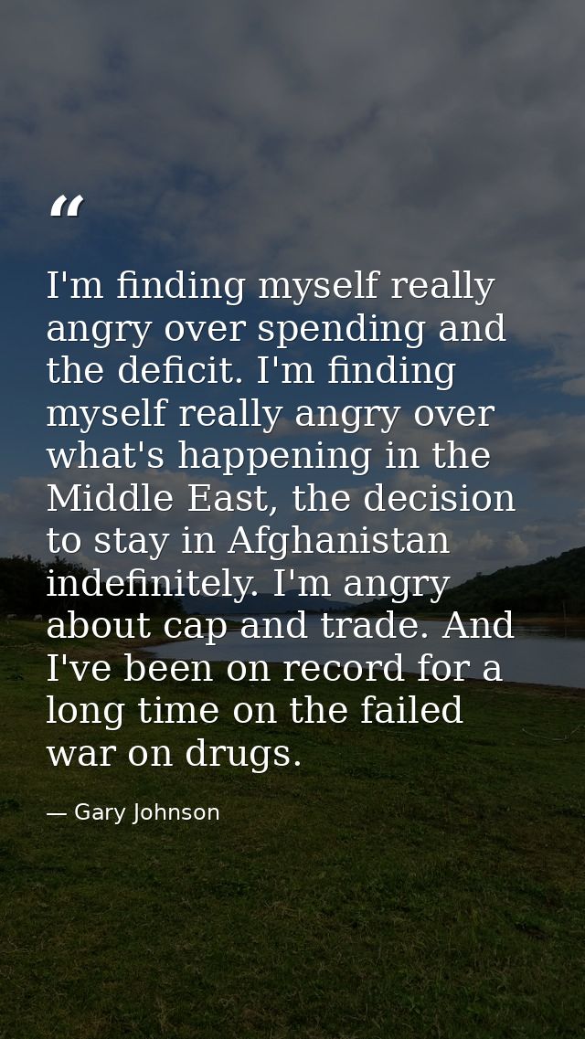 I'm finding myself really angry over spending and the deficit. I'm finding myself really angry over what's happening in  — Gary Johnson