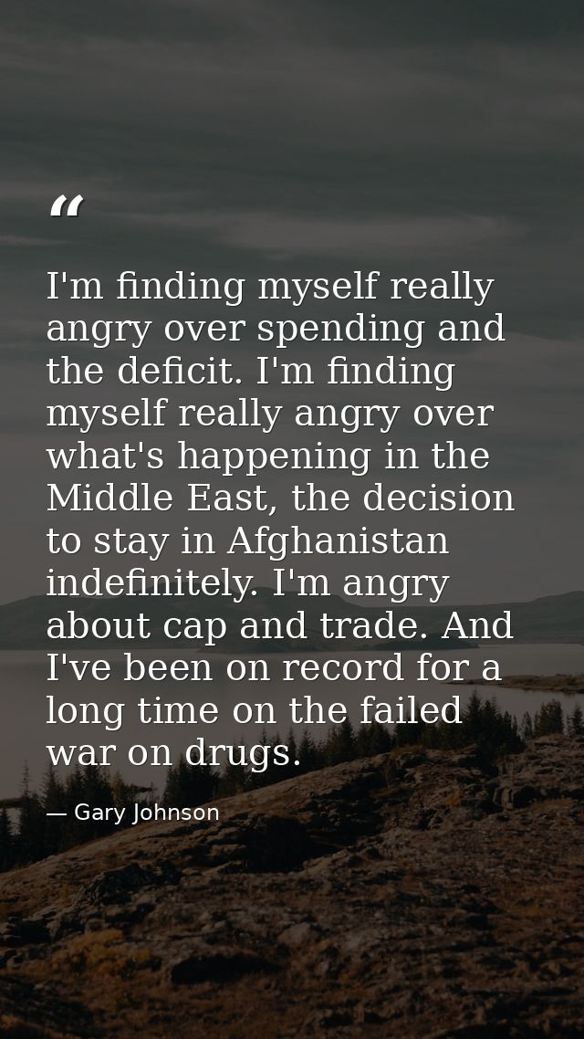 I'm finding myself really angry over spending and the deficit. I'm finding myself really angry over what's happening in  — Gary Johnson