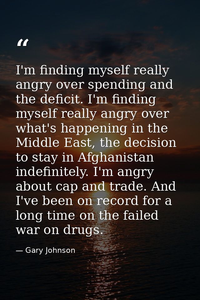 I'm finding myself really angry over spending and the deficit. I'm finding myself really angry over what's happening in  — Gary Johnson