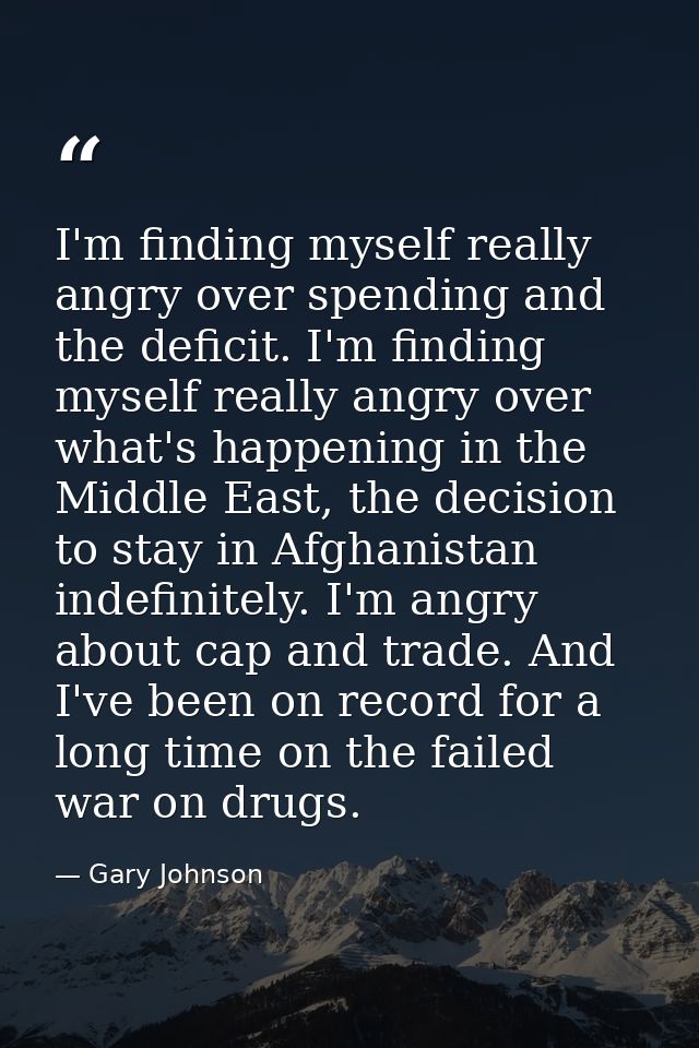 I'm finding myself really angry over spending and the deficit. I'm finding myself really angry over what's happening in  — Gary Johnson