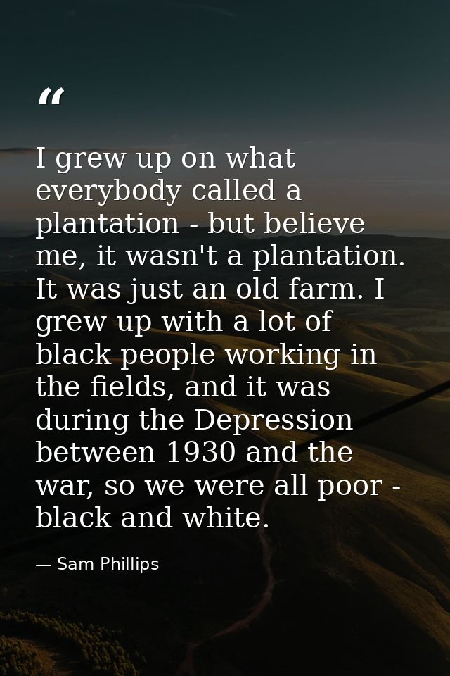I grew up on what everybody called a plantation - but believe me, it wasn't a plantation. It was just an old farm. I gre — Sam Phillips