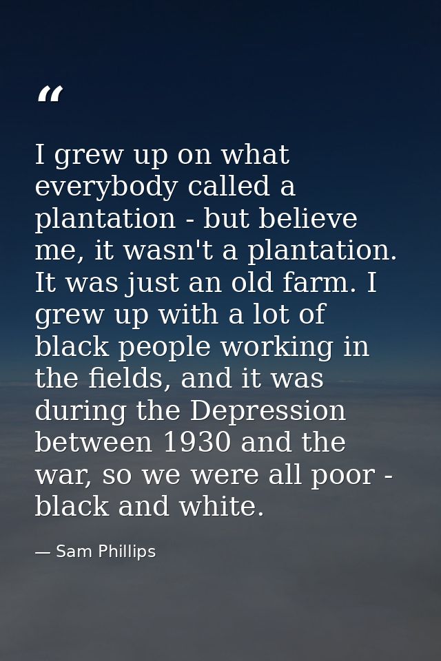 I grew up on what everybody called a plantation - but believe me, it wasn't a plantation. It was just an old farm. I gre — Sam Phillips