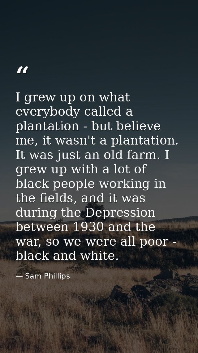 I grew up on what everybody called a plantation - but believe me, it wasn't a plantation. It was just an old farm. I gre — Sam Phillips