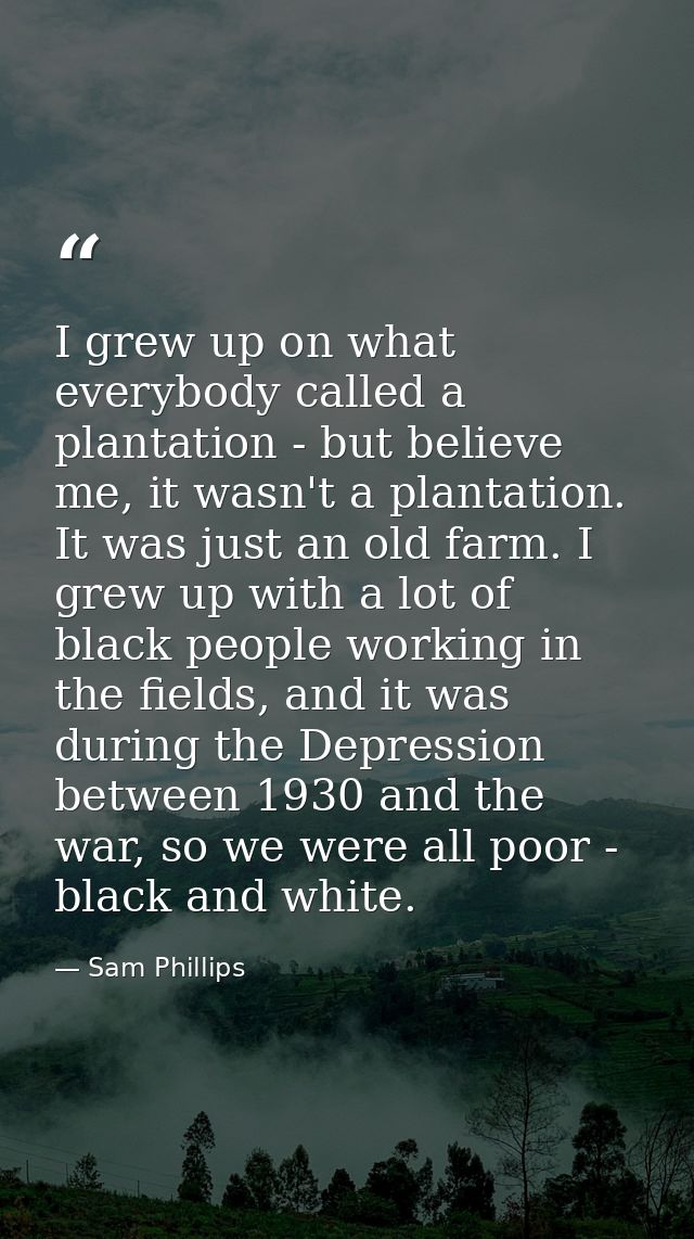 I grew up on what everybody called a plantation - but believe me, it wasn't a plantation. It was just an old farm. I gre — Sam Phillips