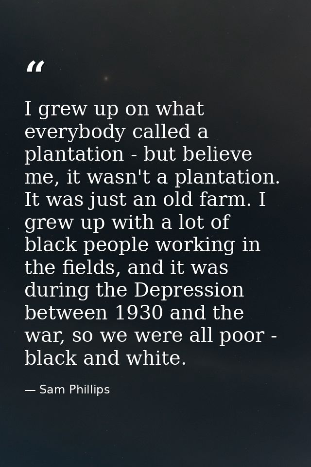 I grew up on what everybody called a plantation - but believe me, it wasn't a plantation. It was just an old farm. I gre — Sam Phillips