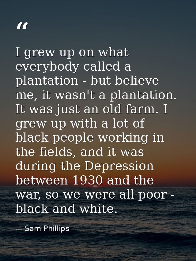 I grew up on what everybody called a plantation - but believe me, it wasn't a plantation. It was just an old farm. I gre — Sam Phillips