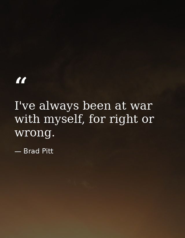I've always been at war with myself, for right or wrong. — Brad Pitt