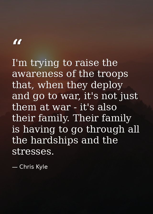 I'm trying to raise the awareness of the troops that, when they deploy and go to war, it's not just them at war - it's a — Chris Kyle