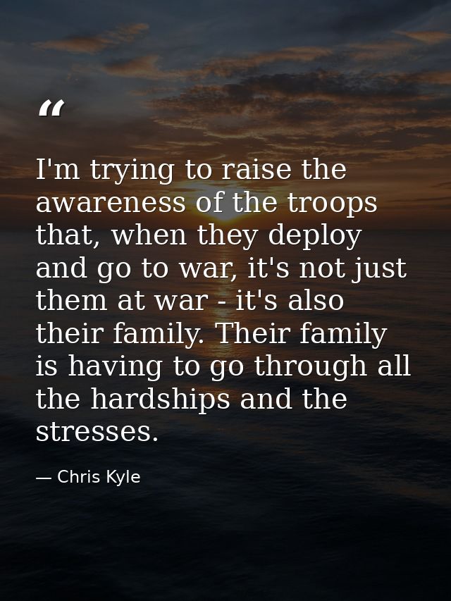 I'm trying to raise the awareness of the troops that, when they deploy and go to war, it's not just them at war - it's a — Chris Kyle