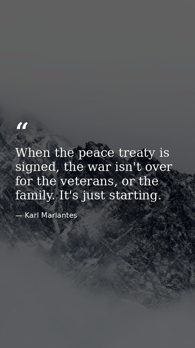 When the peace treaty is signed, the war isn't over for the veterans, or the family. It's just starting. — Karl Marlantes