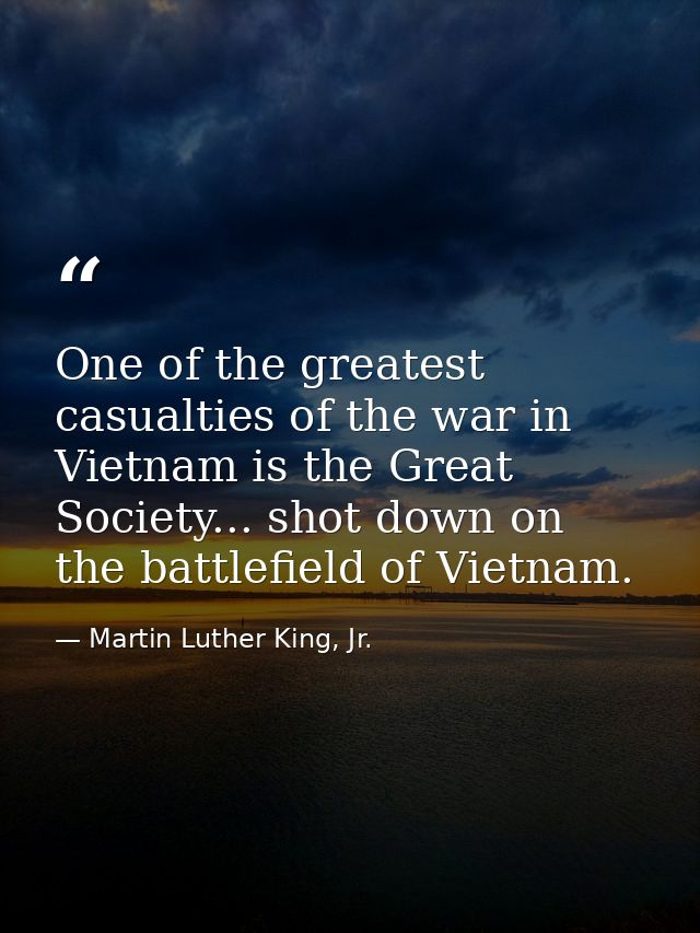 One of the greatest casualties of the war in Vietnam is the Great Society... shot down on the battlefield of Vietnam. — Martin Luther King, Jr.