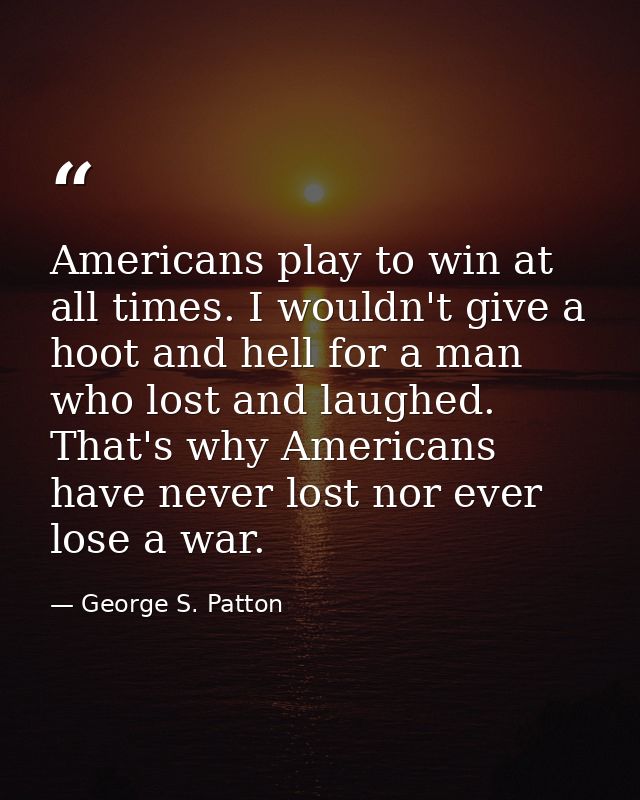 Americans play to win at all times. I wouldn't give a hoot and hell for a man who lost and laughed. That's why Americans — George S. Patton