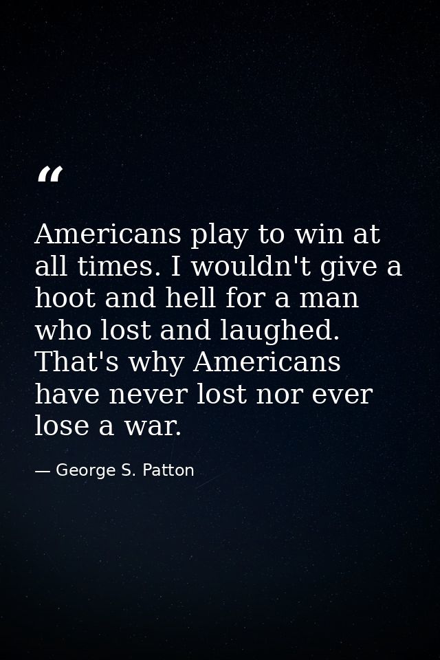 Americans play to win at all times. I wouldn't give a hoot and hell for a man who lost and laughed. That's why Americans — George S. Patton
