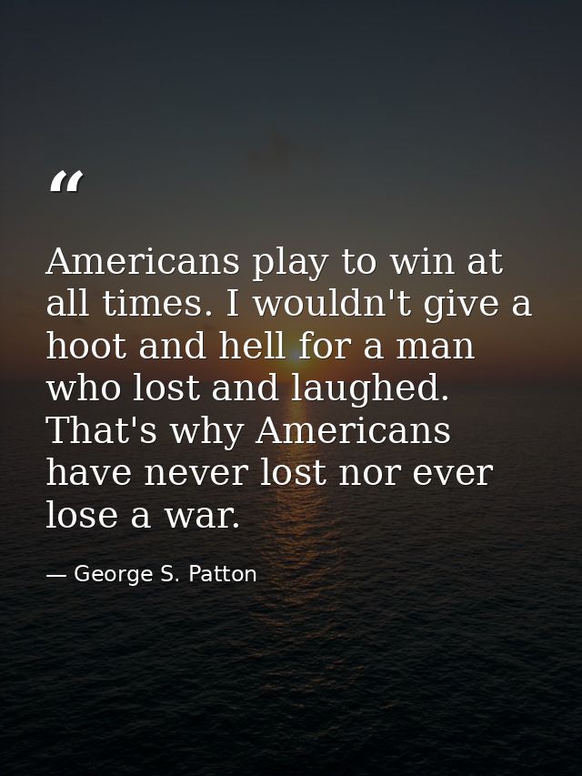 Americans play to win at all times. I wouldn't give a hoot and hell for a man who lost and laughed. That's why Americans — George S. Patton