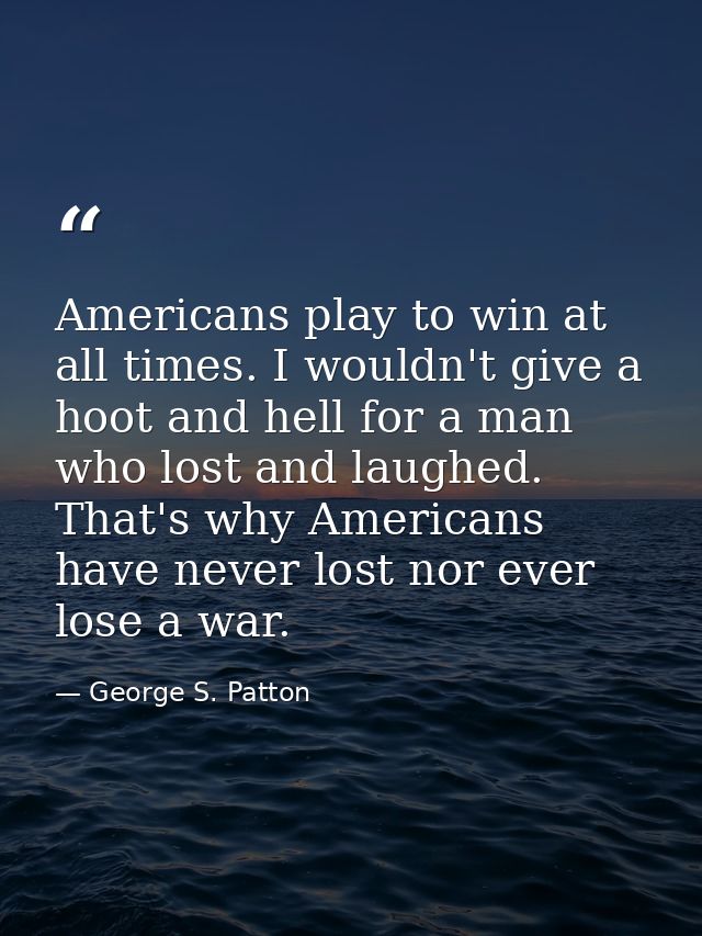 Americans play to win at all times. I wouldn't give a hoot and hell for a man who lost and laughed. That's why Americans — George S. Patton