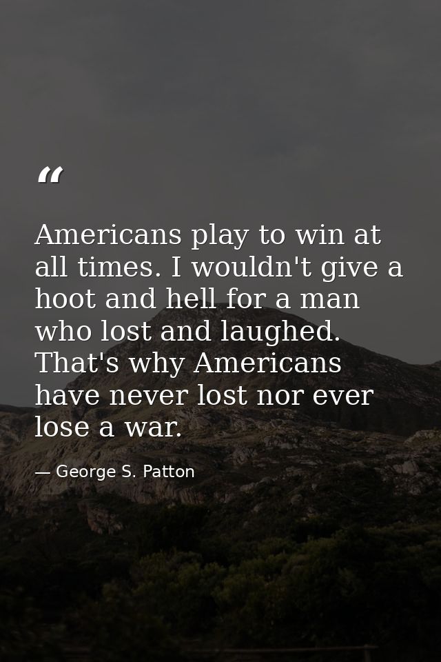 Americans play to win at all times. I wouldn't give a hoot and hell for a man who lost and laughed. That's why Americans — George S. Patton