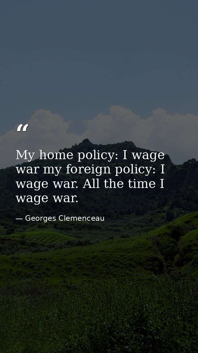 My home policy: I wage war my foreign policy: I wage war. All the time I wage war. — Georges Clemenceau