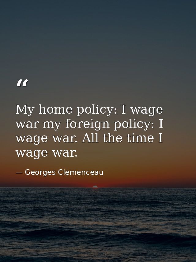 My home policy: I wage war my foreign policy: I wage war. All the time I wage war. — Georges Clemenceau