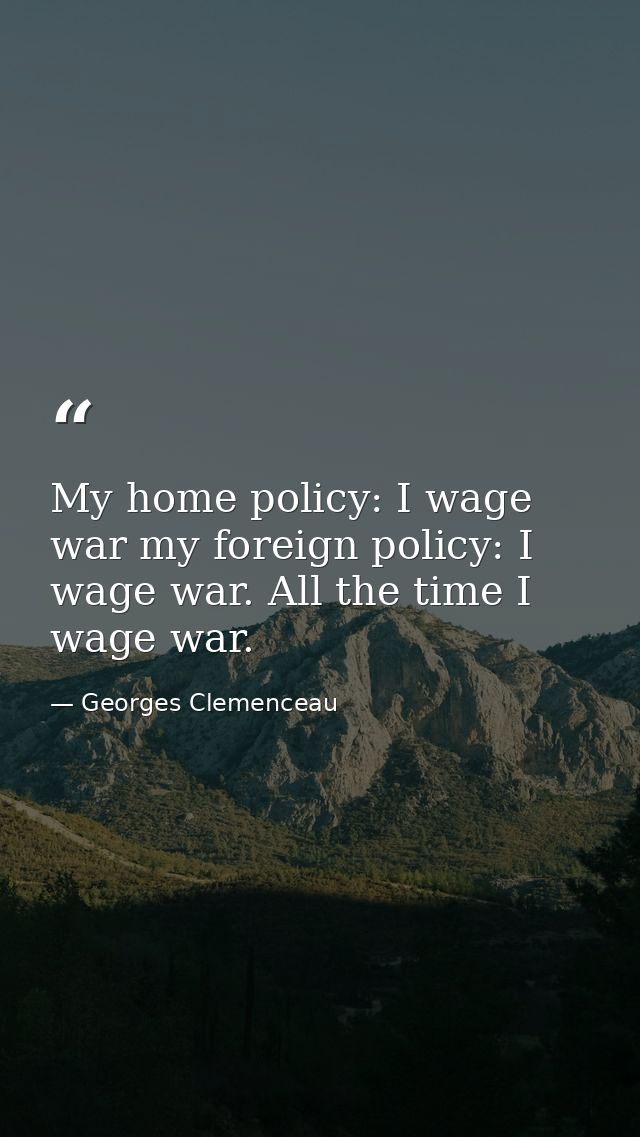 My home policy: I wage war my foreign policy: I wage war. All the time I wage war. — Georges Clemenceau