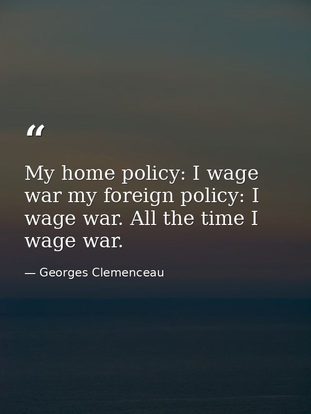 My home policy: I wage war my foreign policy: I wage war. All the time I wage war. — Georges Clemenceau