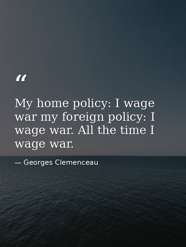 My home policy: I wage war my foreign policy: I wage war. All the time I wage war. — Georges Clemenceau