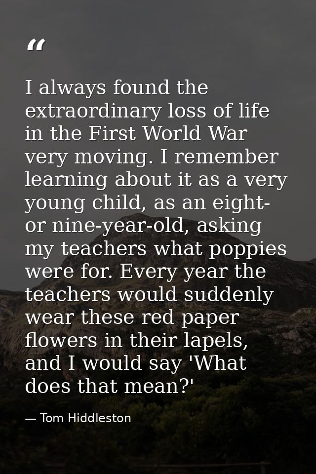 I always found the extraordinary loss of life in the First World War very moving. I remember learning about it as a very — Tom Hiddleston