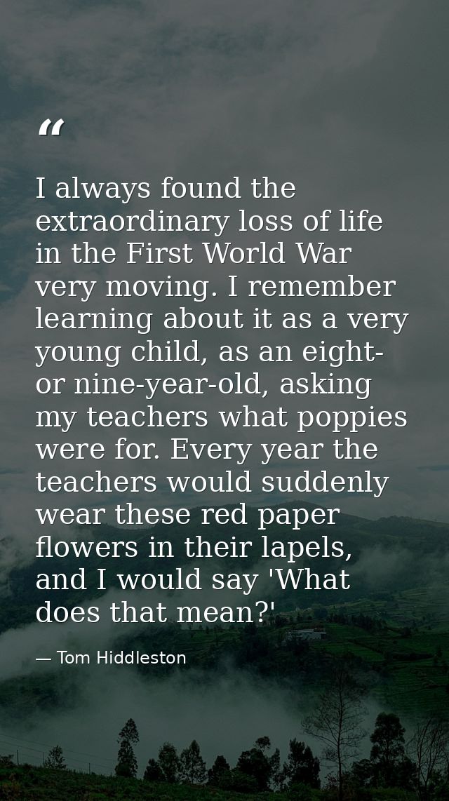 I always found the extraordinary loss of life in the First World War very moving. I remember learning about it as a very — Tom Hiddleston