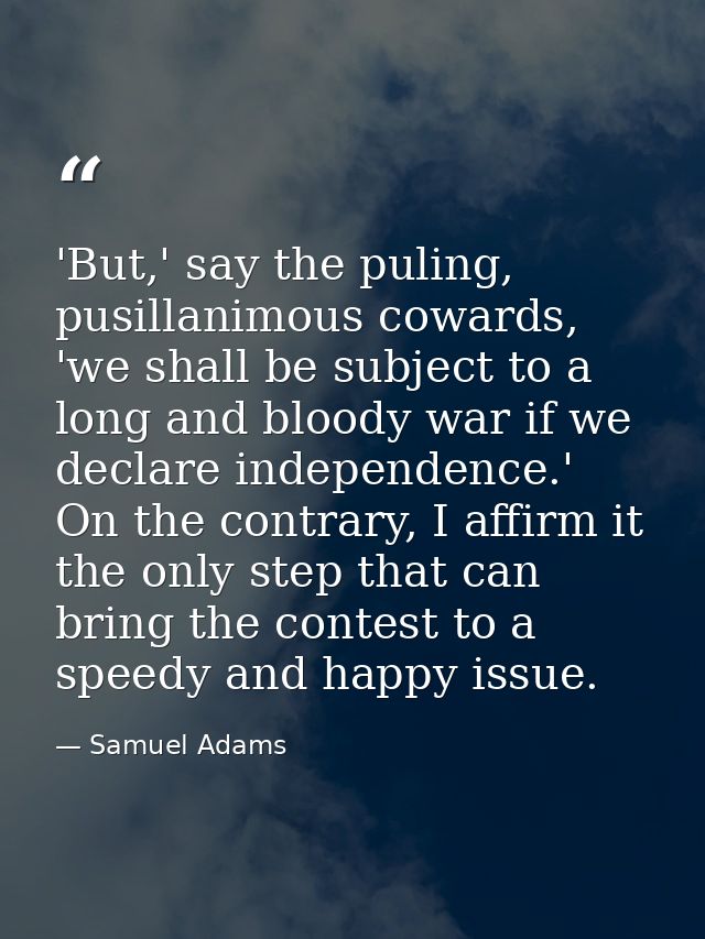 'But,' say the puling, pusillanimous cowards, 'we shall be subject to a long and bloody war if we declare independence.' — Samuel Adams