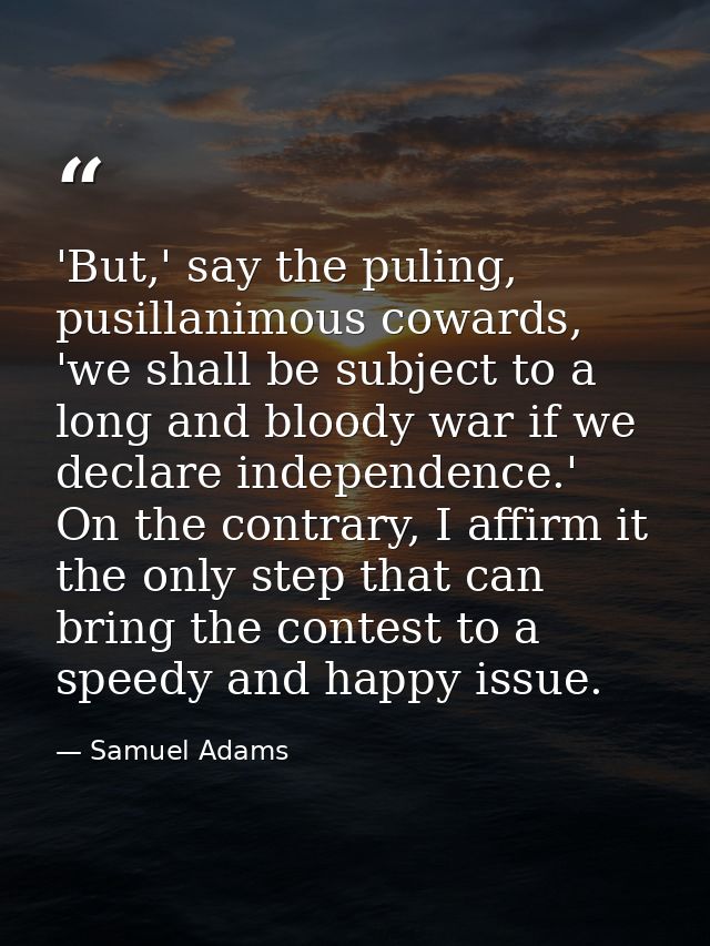 'But,' say the puling, pusillanimous cowards, 'we shall be subject to a long and bloody war if we declare independence.' — Samuel Adams