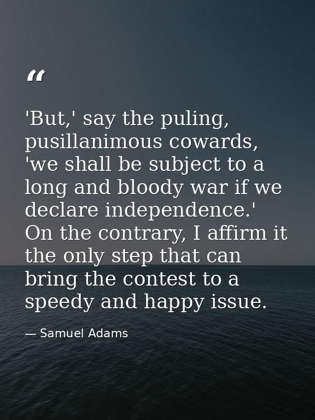 'But,' say the puling, pusillanimous cowards, 'we shall be subject to a long and bloody war if we declare independence.' — Samuel Adams