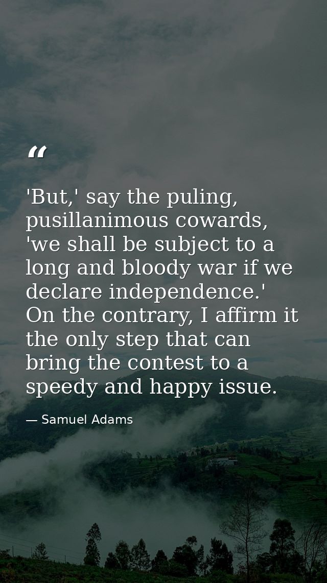 'But,' say the puling, pusillanimous cowards, 'we shall be subject to a long and bloody war if we declare independence.' — Samuel Adams