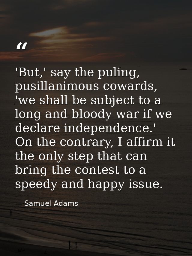 'But,' say the puling, pusillanimous cowards, 'we shall be subject to a long and bloody war if we declare independence.' — Samuel Adams