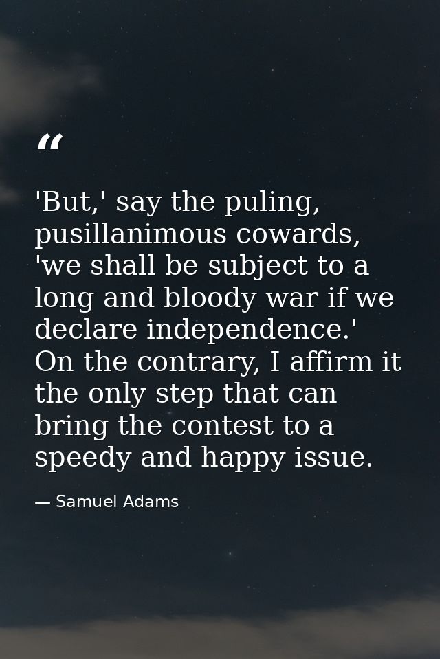 'But,' say the puling, pusillanimous cowards, 'we shall be subject to a long and bloody war if we declare independence.' — Samuel Adams