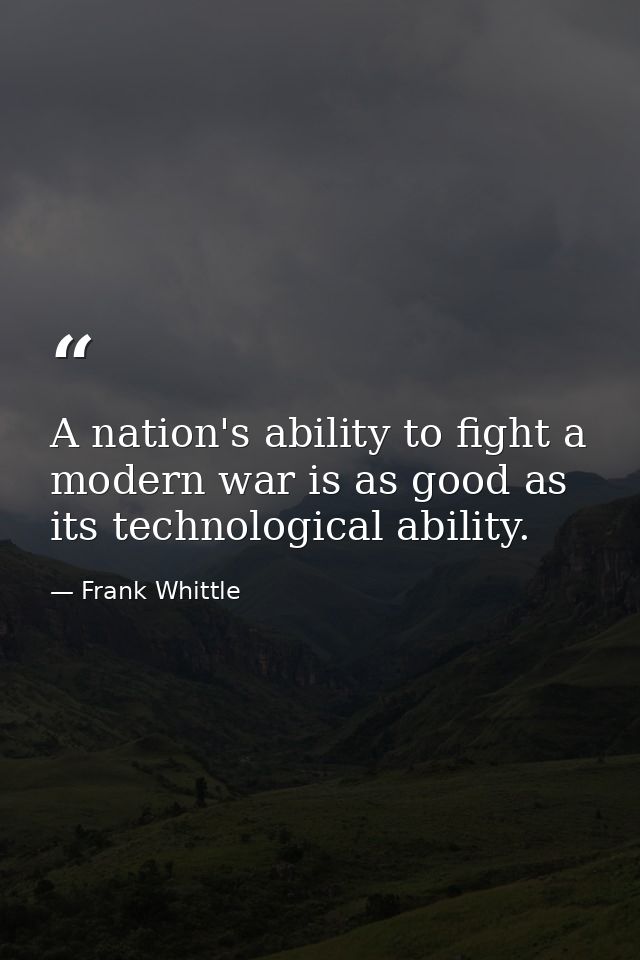 A nation's ability to fight a modern war is as good as its technological ability. — Frank Whittle