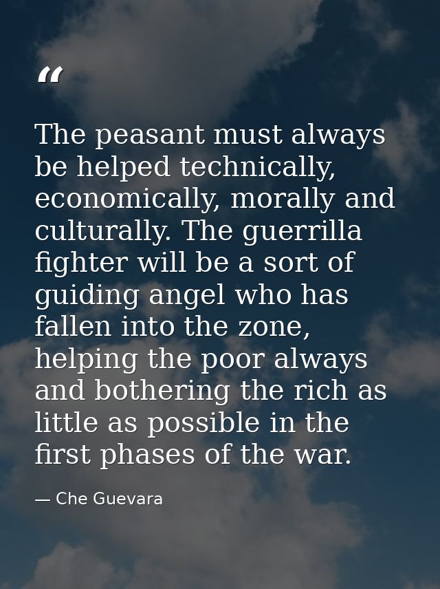 The peasant must always be helped technically, economically, morally and culturally. The guerrilla fighter will be a sor — Che Guevara