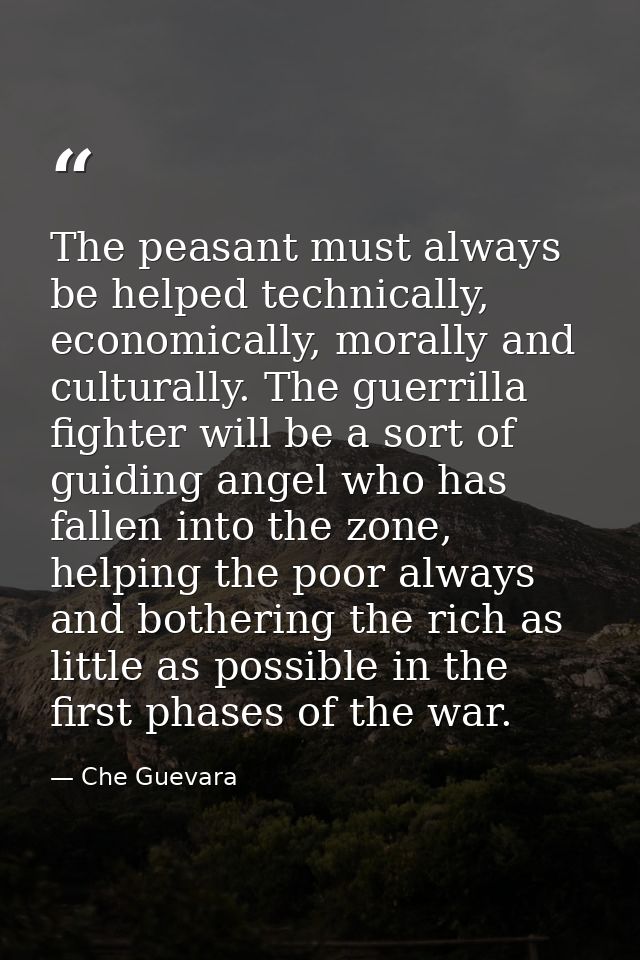 The peasant must always be helped technically, economically, morally and culturally. The guerrilla fighter will be a sor — Che Guevara