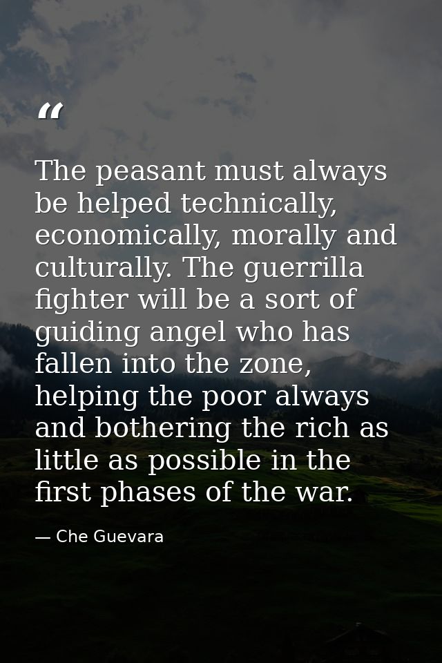 The peasant must always be helped technically, economically, morally and culturally. The guerrilla fighter will be a sor — Che Guevara