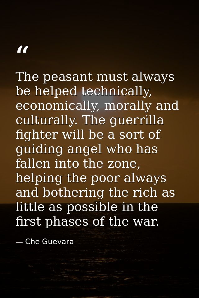 The peasant must always be helped technically, economically, morally and culturally. The guerrilla fighter will be a sor — Che Guevara